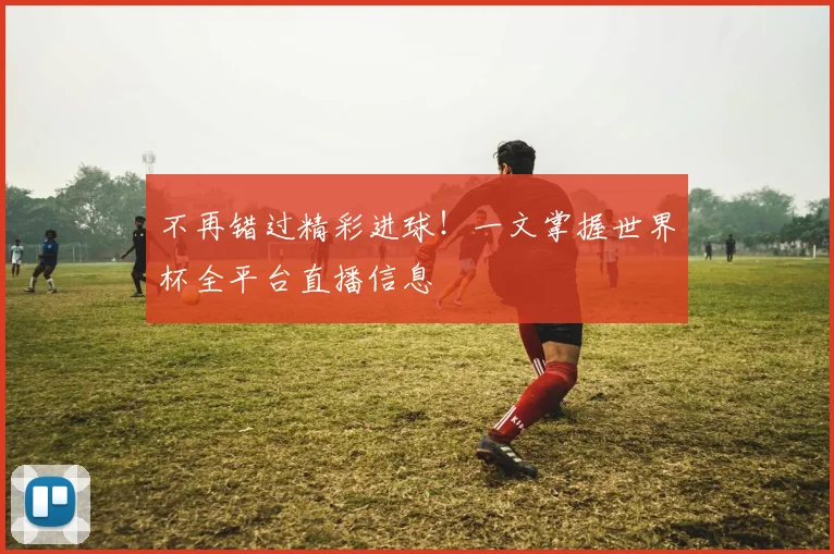 不再错过精彩进球！一文掌握世界杯全平台直播信息