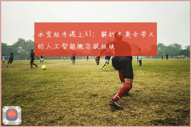 冰雪经济遇上AI:解析冬奥会带火的人工智能概念股板块