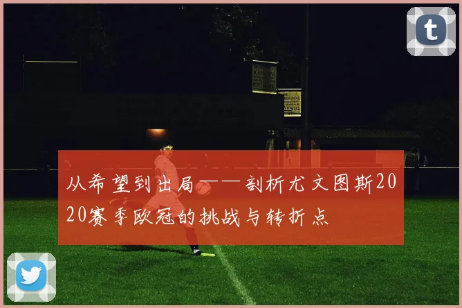 从希望到出局——剖析尤文图斯2020赛季欧冠的挑战与转折点