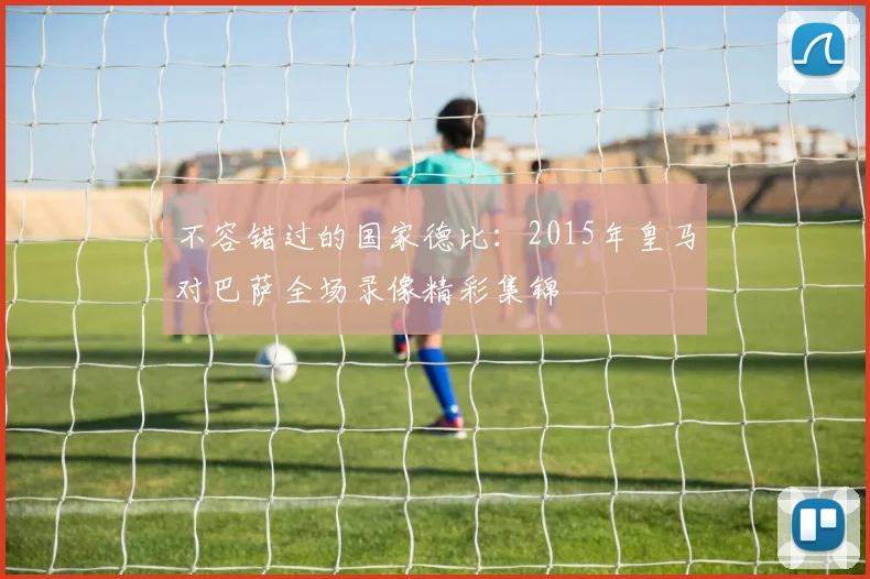 不容错过的国家德比:2015年皇马对巴萨全场录像精彩集锦