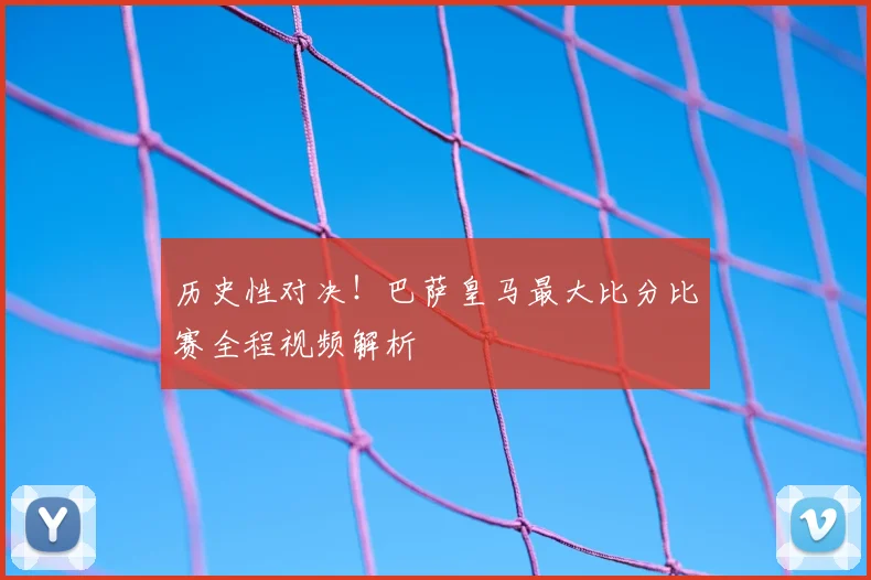 历史性对决!巴萨皇马最大比分比赛全程视频解析