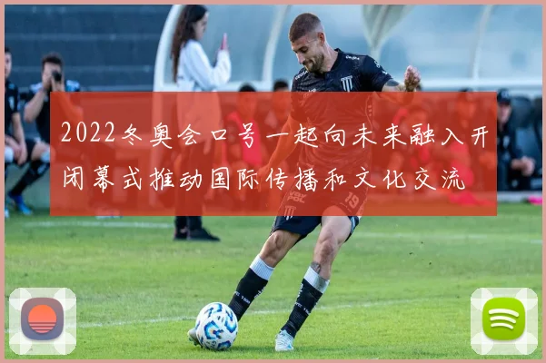 2022冬奥会口号一起向未来融入开闭幕式推动国际传播和文化交流