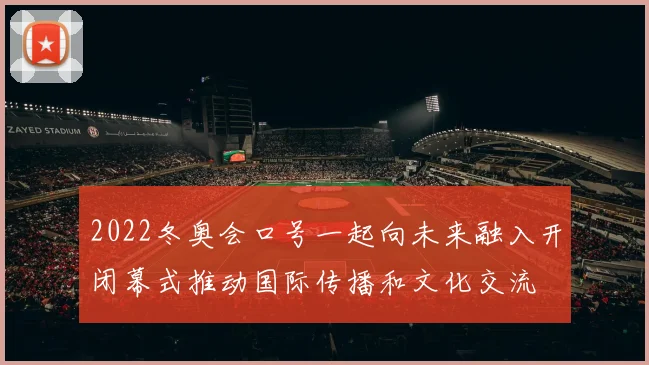 2022冬奥会口号一起向未来融入开闭幕式推动国际传播和文化交流