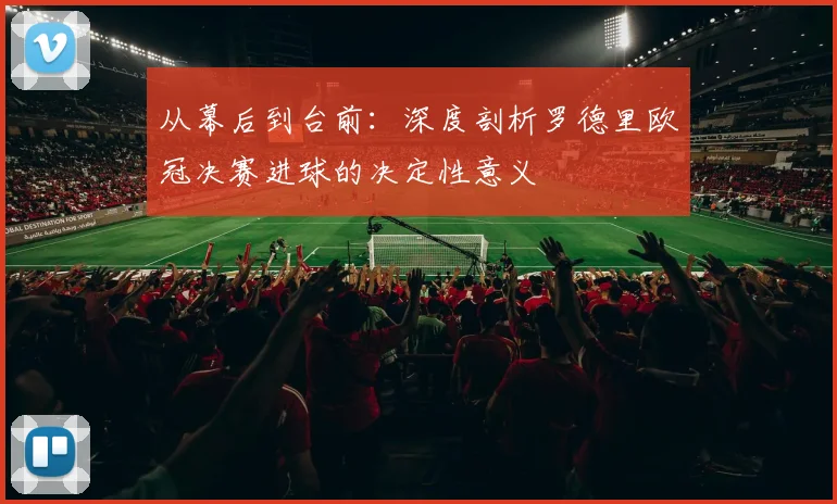 从幕后到台前：深度剖析罗德里欧冠决赛进球的决定性意义