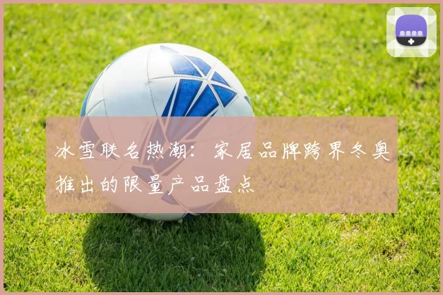冰雪联名热潮:家居品牌跨界冬奥推出的限量产品盘点