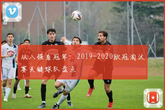 从八强看冠军：2019-2020欧冠淘汰赛关键球队盘点