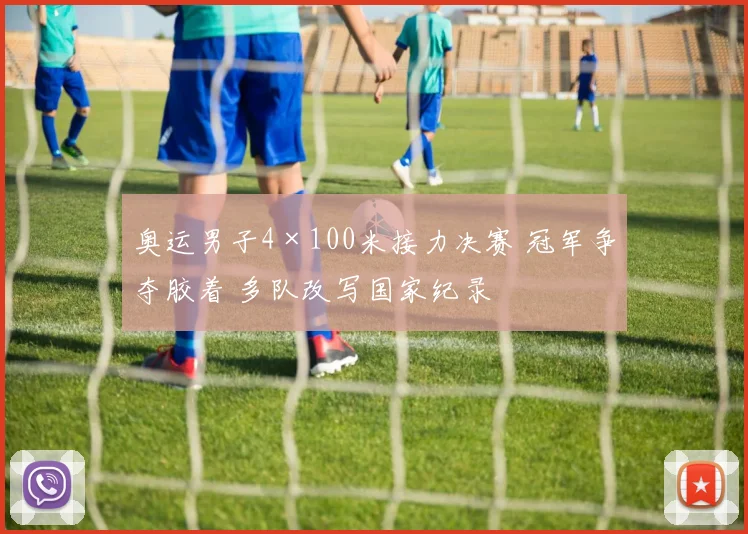 奥运男子4×100米接力决赛 冠军争夺胶着 多队改写国家纪录