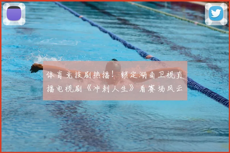 体育竞技剧热播！锁定湖南卫视直播电视剧《冲刺人生》看赛场风云