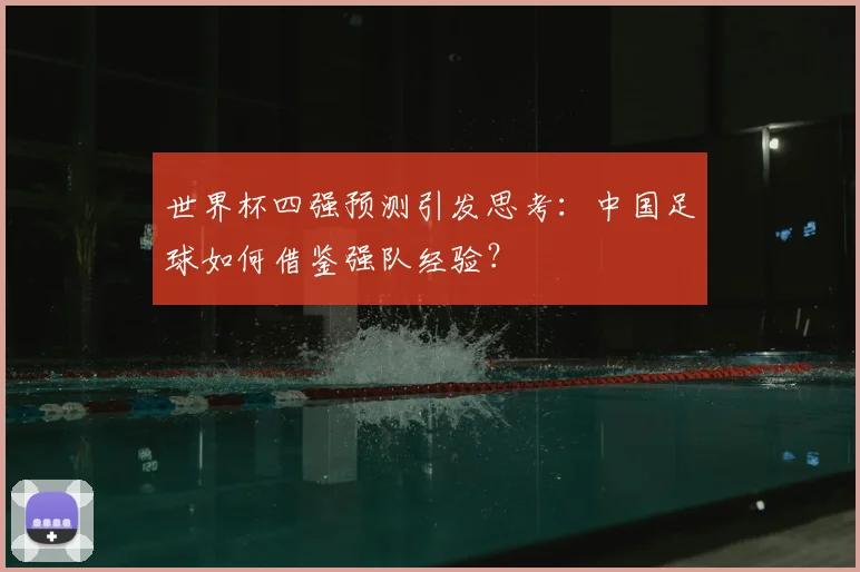世界杯四强预测引发思考：中国足球如何借鉴强队经验？