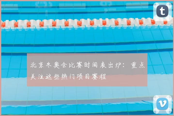 北京冬奥会比赛时间表出炉：重点关注这些热门项目赛程
