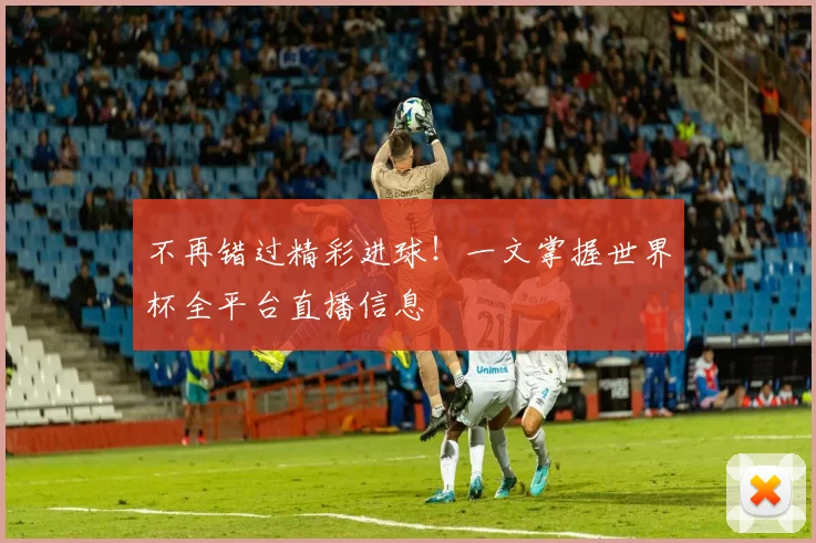 不再错过精彩进球！一文掌握世界杯全平台直播信息