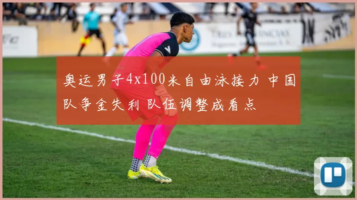 奥运男子4x100米自由泳接力 中国队争金失利 队伍调整成看点