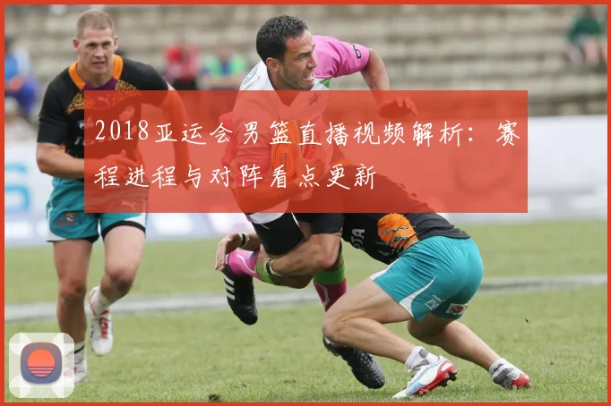 2018亚运会男篮直播视频解析:赛程进程与对阵看点更新