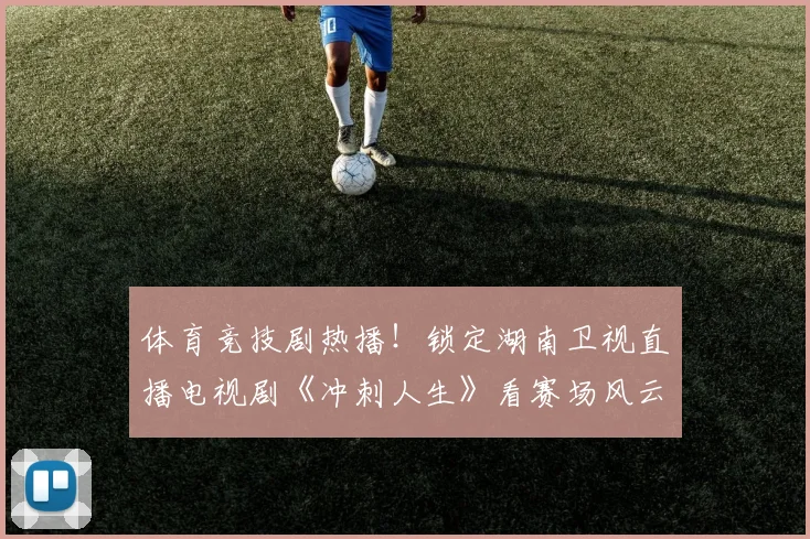 体育竞技剧热播!锁定湖南卫视直播电视剧《冲刺人生》看赛场风云