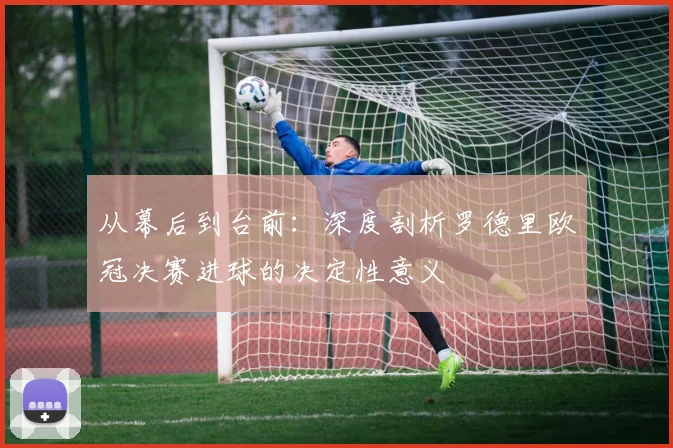 从幕后到台前：深度剖析罗德里欧冠决赛进球的决定性意义