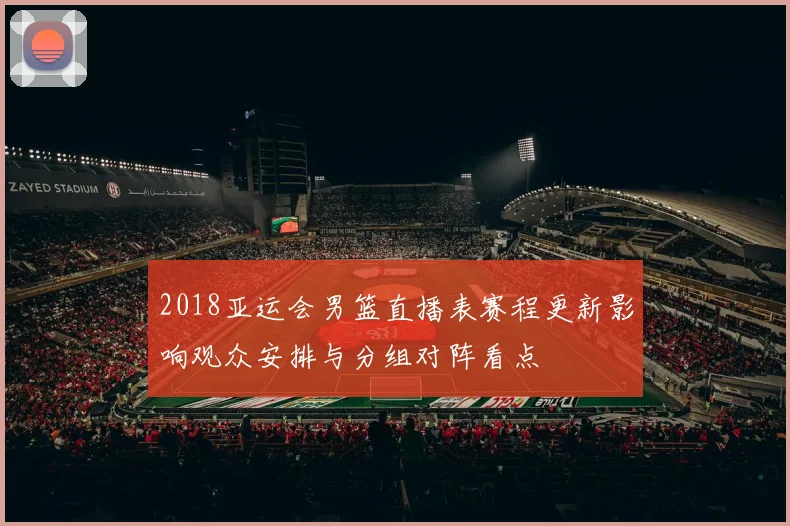 2018亚运会男篮直播表赛程更新影响观众安排与分组对阵看点