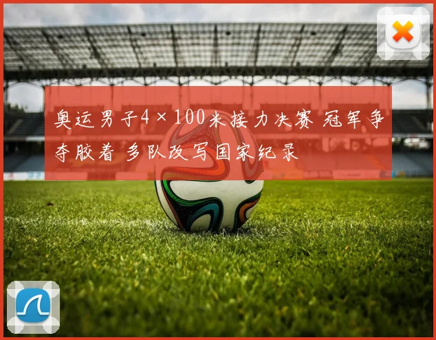 奥运男子4×100米接力决赛 冠军争夺胶着 多队改写国家纪录