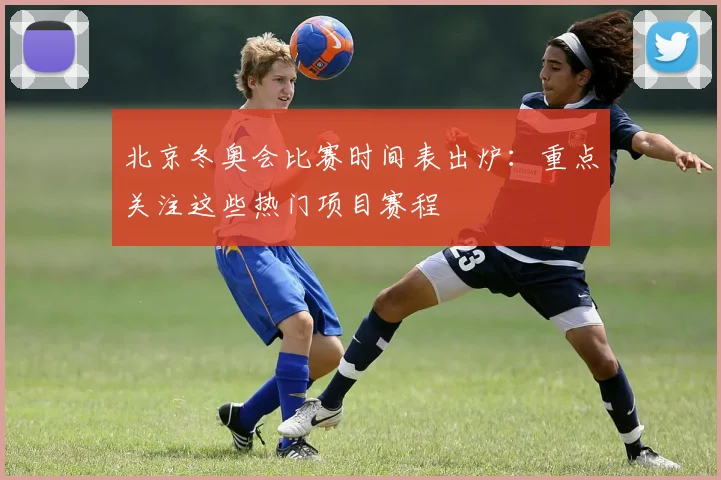 北京冬奥会比赛时间表出炉：重点关注这些热门项目赛程