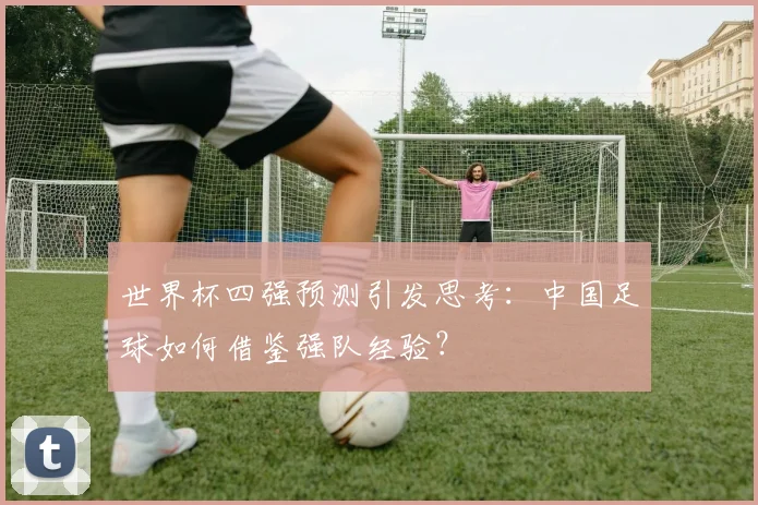 世界杯四强预测引发思考：中国足球如何借鉴强队经验？